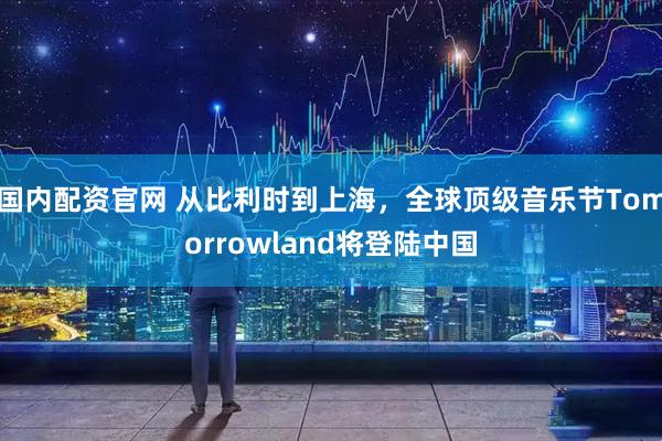 国内配资官网 从比利时到上海，全球顶级音乐节Tomorrowland将登陆中国
