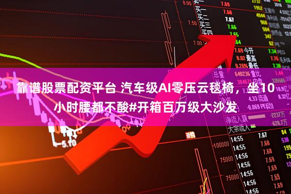 靠谱股票配资平台 汽车级AI零压云毯椅，坐10小时腰都不酸#开箱百万级大沙发