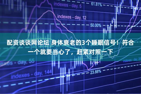 配资谈谈网论坛 身体衰老的3个睡眠信号！符合一个就要当心了，赶紧对照一下