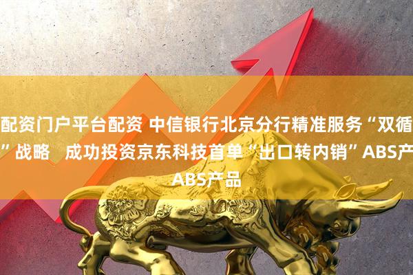 配资门户平台配资 中信银行北京分行精准服务“双循环”战略   成功投资京东科技首单“出口转内销”ABS产品