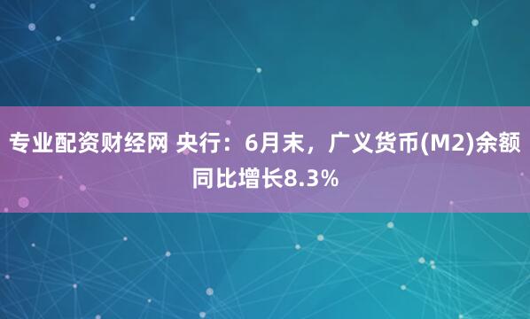 专业配资财经网 央行：6月末，广义货币(M2)余额同比增长8.3%