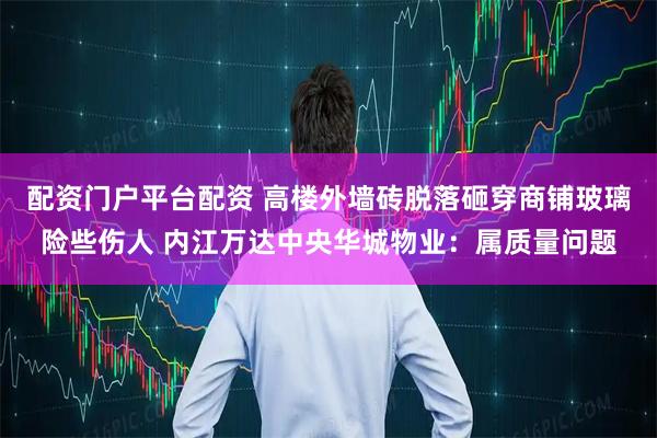 配资门户平台配资 高楼外墙砖脱落砸穿商铺玻璃险些伤人 内江万达中央华城物业：属质量问题