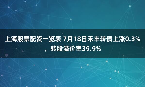 上海股票配资一览表 7月18日禾丰转债上涨0.3%，转股溢价率39.9%
