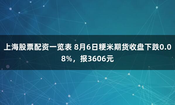 上海股票配资一览表 8月6日粳米期货收盘下跌0.08%，报3606元
