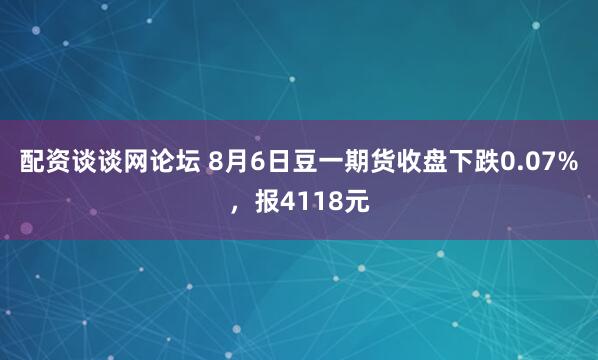 配资谈谈网论坛 8月6日豆一期货收盘下跌0.07%，报4118元