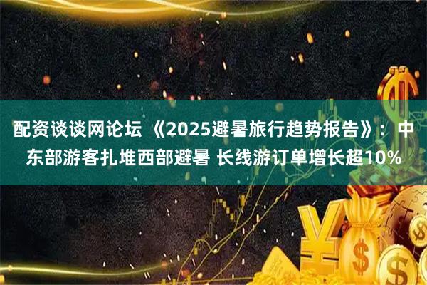 配资谈谈网论坛 《2025避暑旅行趋势报告》：中东部游客扎堆西部避暑 长线游订单增长超10%