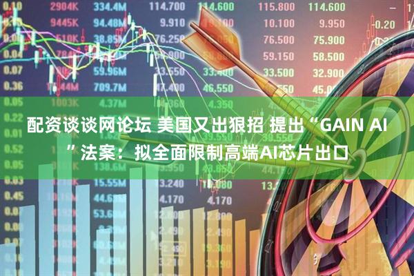 配资谈谈网论坛 美国又出狠招 提出“GAIN AI”法案：拟全面限制高端AI芯片出口