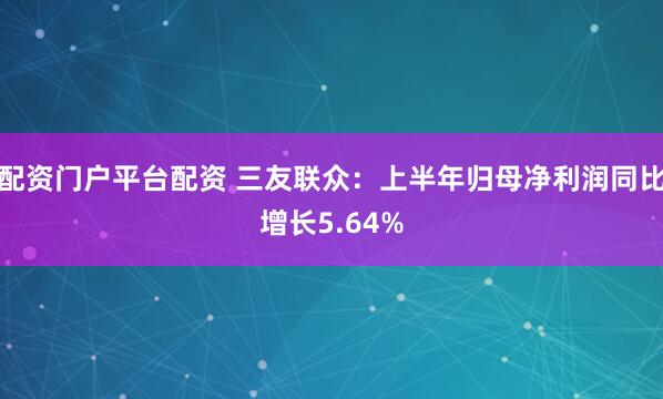 配资门户平台配资 三友联众：上半年归母净利润同比增长5.64%