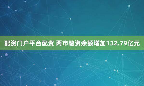 配资门户平台配资 两市融资余额增加132.79亿元