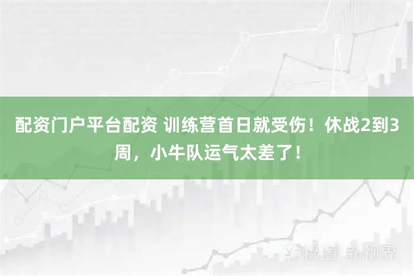 配资门户平台配资 训练营首日就受伤！休战2到3周，小牛队运气太差了！