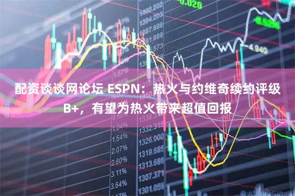 配资谈谈网论坛 ESPN：热火与约维奇续约评级B+，有望为热火带来超值回报