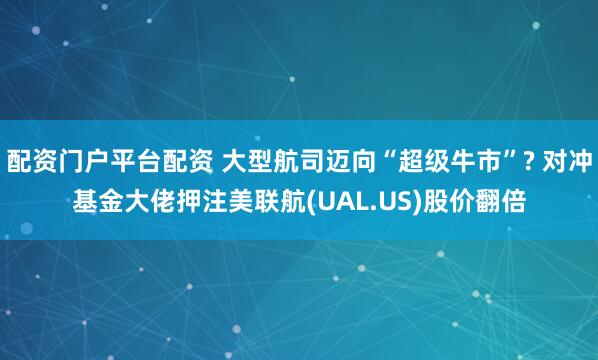 配资门户平台配资 大型航司迈向“超级牛市”? 对冲基金大佬押注美联航(UAL.US)股价翻倍