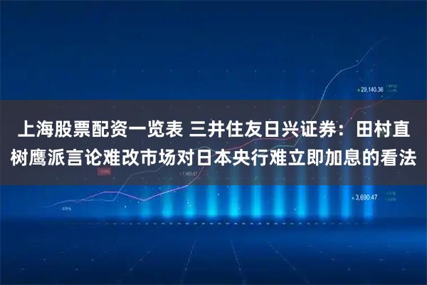 上海股票配资一览表 三井住友日兴证券：田村直树鹰派言论难改市场对日本央行难立即加息的看法