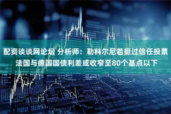 配资谈谈网论坛 分析师：勒科尔尼若挺过信任投票 法国与德国国债利差或收窄至80个基点以下
