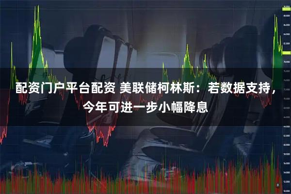 配资门户平台配资 美联储柯林斯：若数据支持，今年可进一步小幅降息