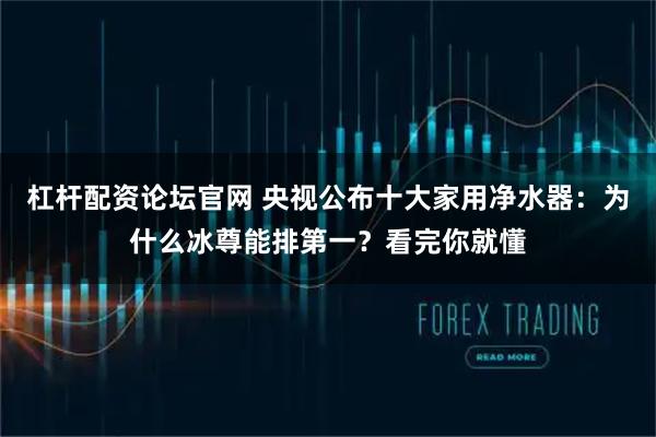 杠杆配资论坛官网 央视公布十大家用净水器：为什么冰尊能排第一？看完你就懂