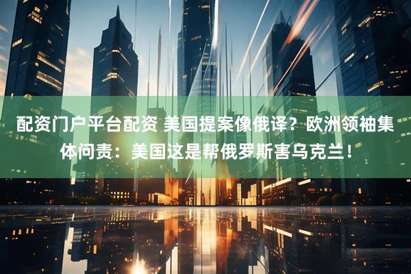 配资门户平台配资 美国提案像俄译？欧洲领袖集体问责：美国这是帮俄罗斯害乌克兰！