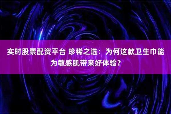 实时股票配资平台 珍稀之选：为何这款卫生巾能为敏感肌带来好体验？