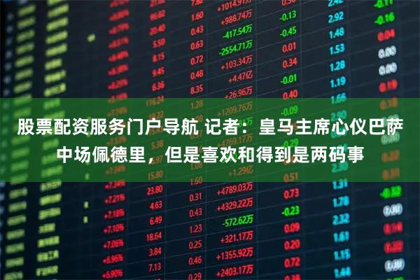 股票配资服务门户导航 记者：皇马主席心仪巴萨中场佩德里，但是喜欢和得到是两码事