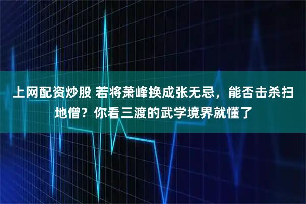 上网配资炒股 若将萧峰换成张无忌，能否击杀扫地僧？你看三渡的武学境界就懂了