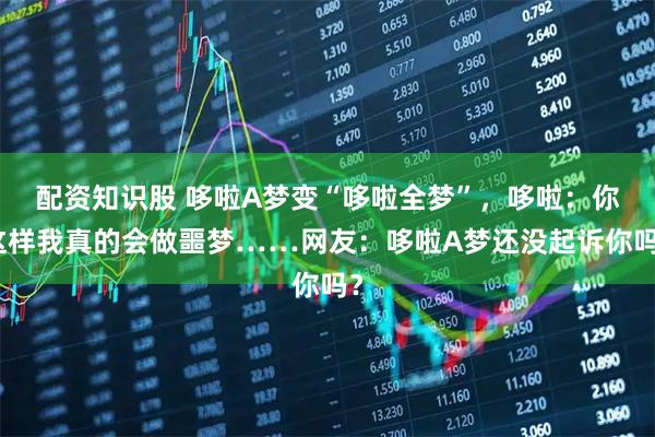 配资知识股 哆啦A梦变“哆啦全梦”，哆啦：你这样我真的会做噩梦……网友：哆啦A梦还没起诉你吗？