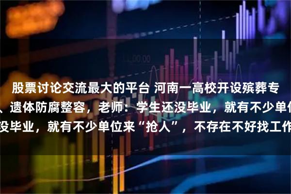 股票讨论交流最大的平台 河南一高校开设殡葬专业，课程包括遗体收殓、遗体防腐整容，老师：学生还没毕业，就有不少单位来“抢人”，不存在不好找工作情况