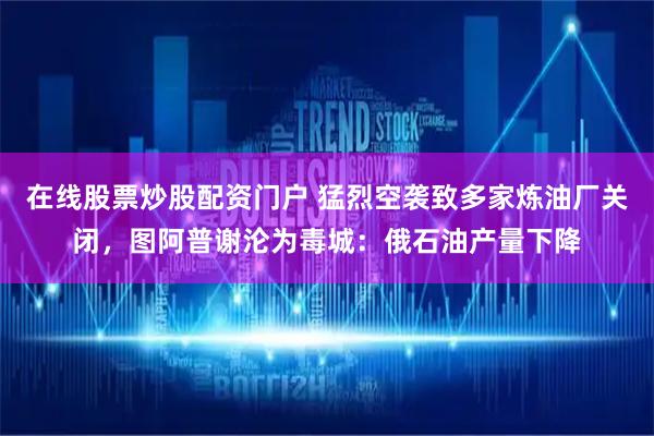在线股票炒股配资门户 猛烈空袭致多家炼油厂关闭，图阿普谢沦为毒城：俄石油产量下降