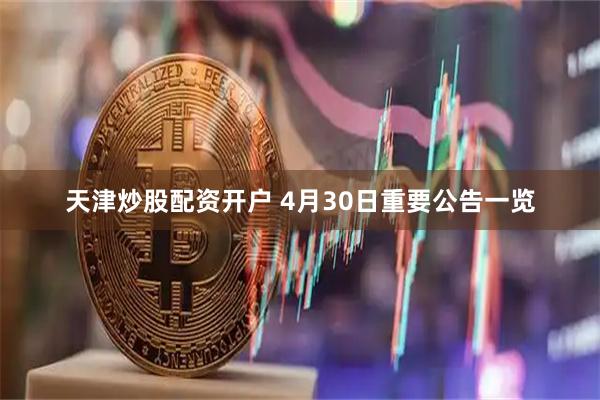 天津炒股配资开户 4月30日重要公告一览