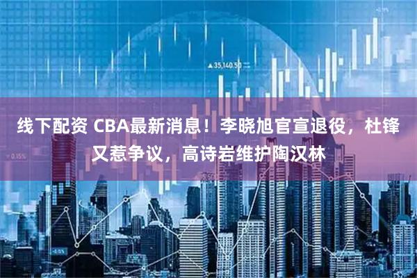 线下配资 CBA最新消息！李晓旭官宣退役，杜锋又惹争议，高诗岩维护陶汉林