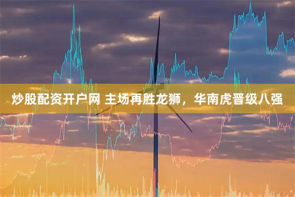 炒股配资开户网 主场再胜龙狮，华南虎晋级八强