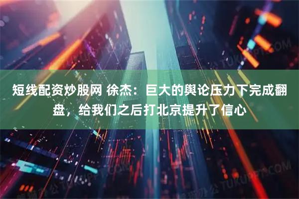 短线配资炒股网 徐杰：巨大的舆论压力下完成翻盘，给我们之后打北京提升了信心