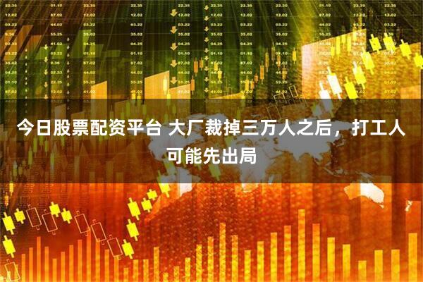 今日股票配资平台 大厂裁掉三万人之后，打工人可能先出局