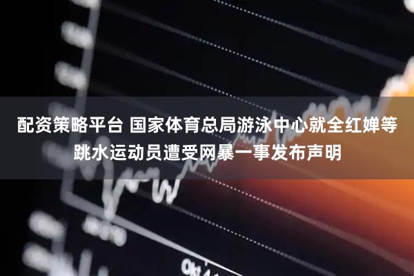 配资策略平台 国家体育总局游泳中心就全红婵等跳水运动员遭受网暴一事发布声明