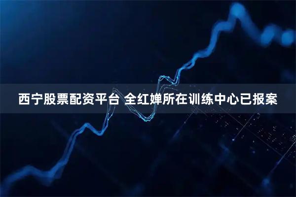 西宁股票配资平台 全红婵所在训练中心已报案