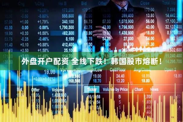 外盘开户配资 全线下跌！韩国股市熔断！
